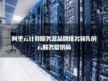 阿里云计算服务器品牌排名及竞争优势分析