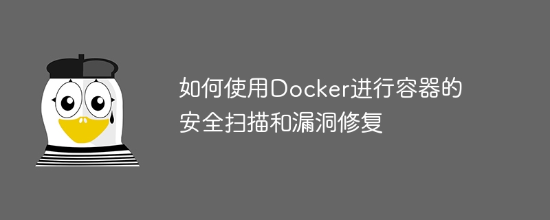 如何使用Docker进行容器的安全扫描和漏洞修复